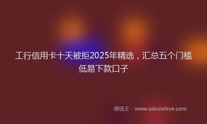 工行信用卡十天被拒2025年精选，汇总五个门槛低易下款口子
