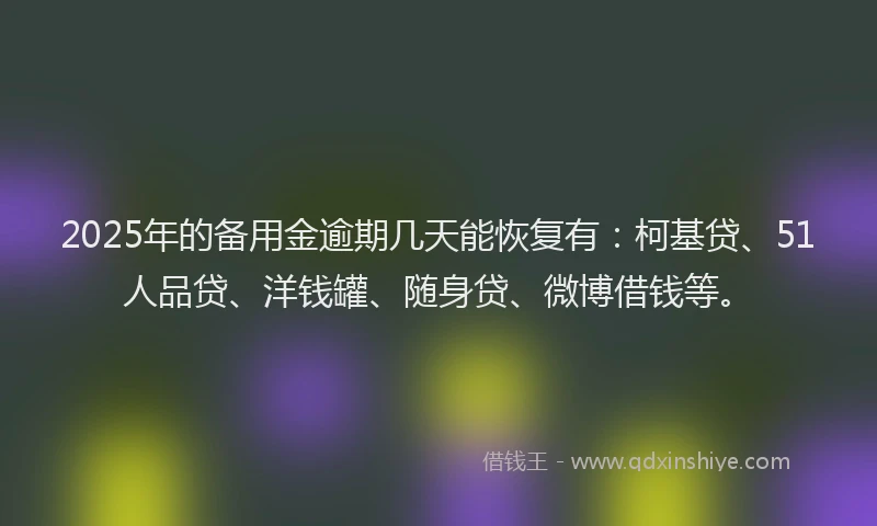 2025年的备用金逾期几天能恢复有：柯基贷、51人品贷、洋钱罐、随身贷、微博借钱等。
