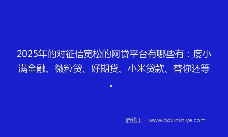 2025年的对征信宽松的网贷平台有哪些有：度小满金融、微粒贷、好期贷、小米贷款、替你还等。