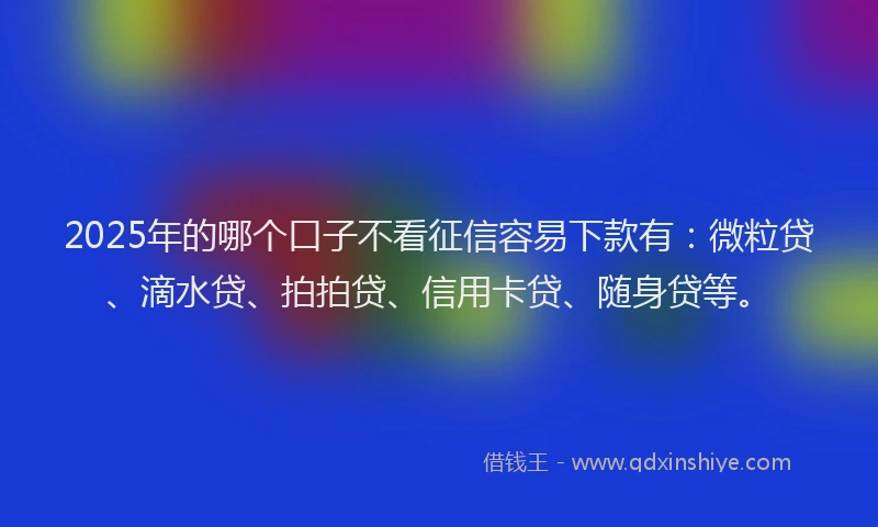 2025年的哪个口子不看征信容易下款有：微粒贷、滴水贷、拍拍贷、信用卡贷、随身贷等。
