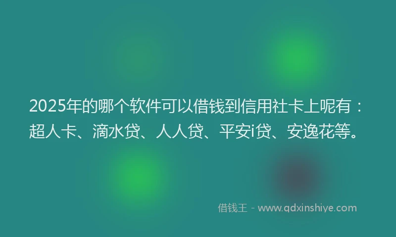 2025年的哪个软件可以借钱到信用社卡上呢有：超人卡、滴水贷、人人贷、平安i贷、安逸花等。