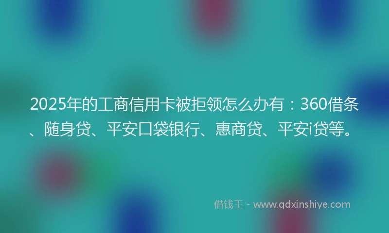 2025年的工商信用卡被拒领怎么办有：360借条、随身贷、平安口袋银行、惠商贷、平安i贷等。