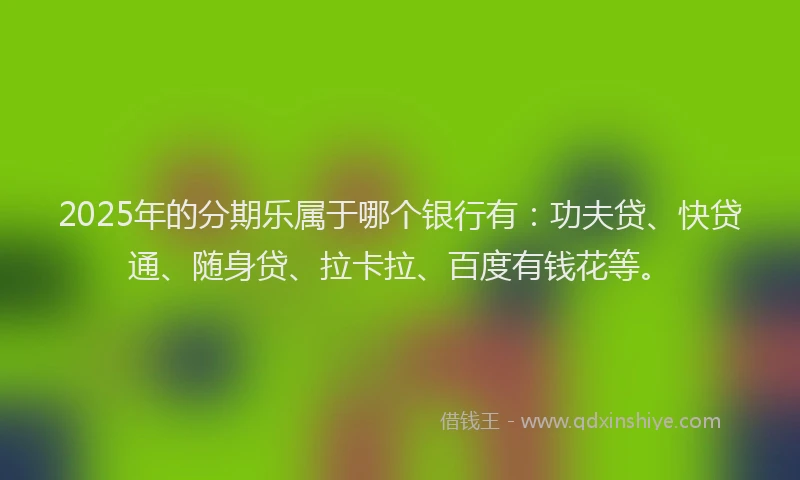 2025年的分期乐属于哪个银行有：功夫贷、快贷通、随身贷、拉卡拉、百度有钱花等。