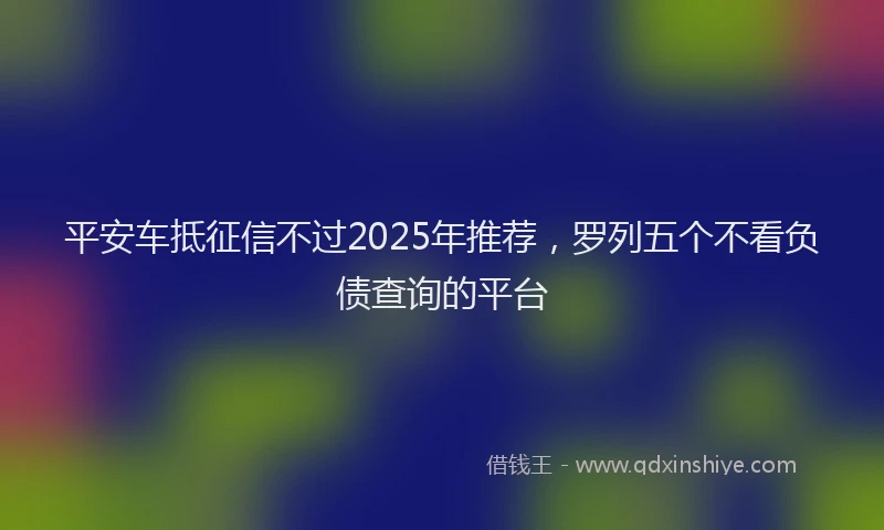 平安车抵征信不过2025年推荐，罗列五个不看负债查询的平台