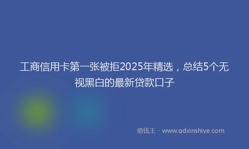 工商信用卡第一张被拒2025年精选，总结5个无视黑白的最新贷款口子
