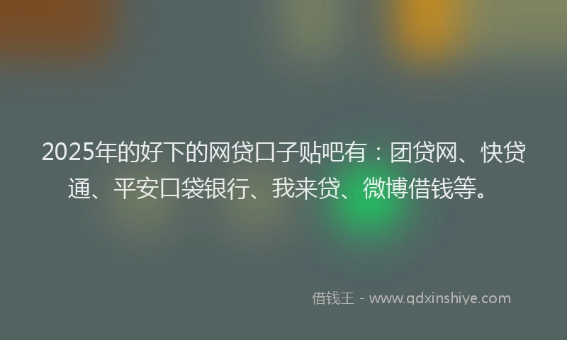 2025年的好下的网贷口子贴吧有：团贷网、快贷通、平安口袋银行、我来贷、微博借钱等。