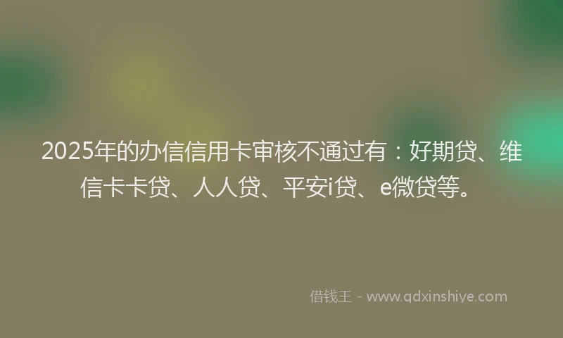 2025年的办信信用卡审核不通过有：好期贷、维信卡卡贷、人人贷、平安i贷、e微贷等。
