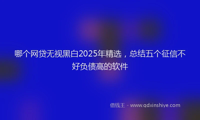 哪个网贷无视黑白2025年精选，总结五个征信不好负债高的软件