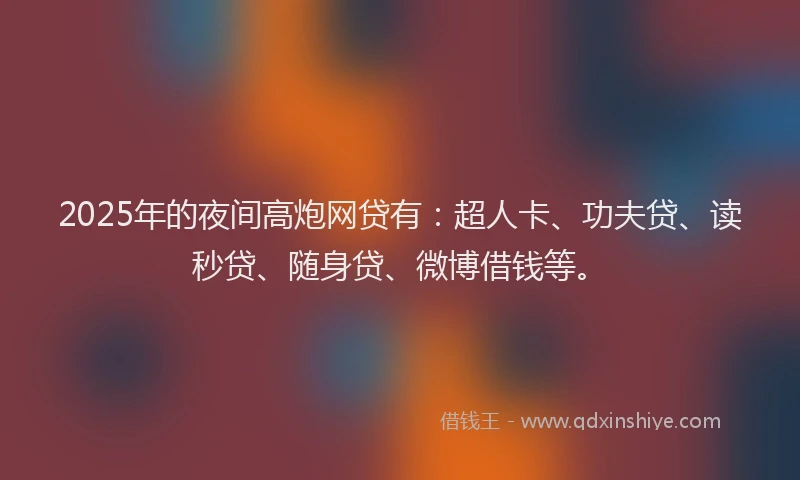 2025年的夜间高炮网贷有：超人卡、功夫贷、读秒贷、随身贷、微博借钱等。