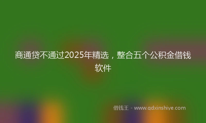 商通贷不通过2025年精选，整合五个公积金借钱软件