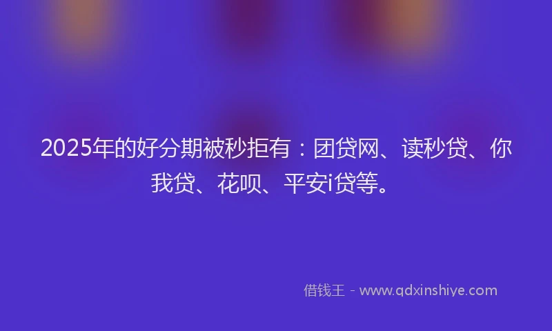 2025年的好分期被秒拒有：团贷网、读秒贷、你我贷、花呗、平安i贷等。