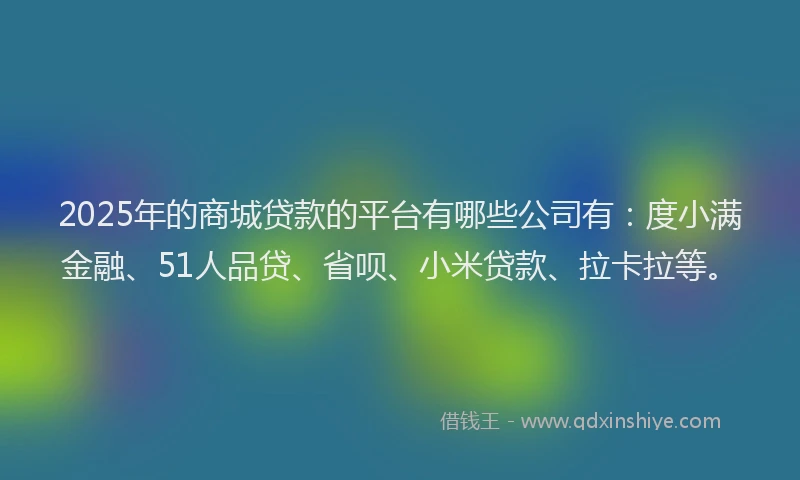 2025年的商城贷款的平台有哪些公司有：度小满金融、51人品贷、省呗、小米贷款、拉卡拉等。