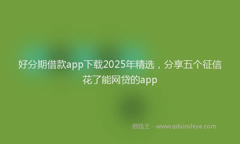好分期借款app下载2025年精选，分享五个征信花了能网贷的app