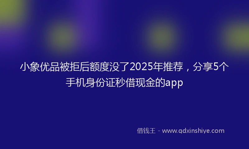 小象优品被拒后额度没了2025年推荐，分享5个手机身份证秒借现金的app