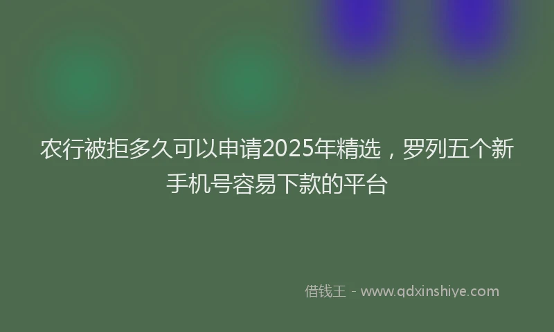农行被拒多久可以申请2025年精选，罗列五个新手机号容易下款的平台