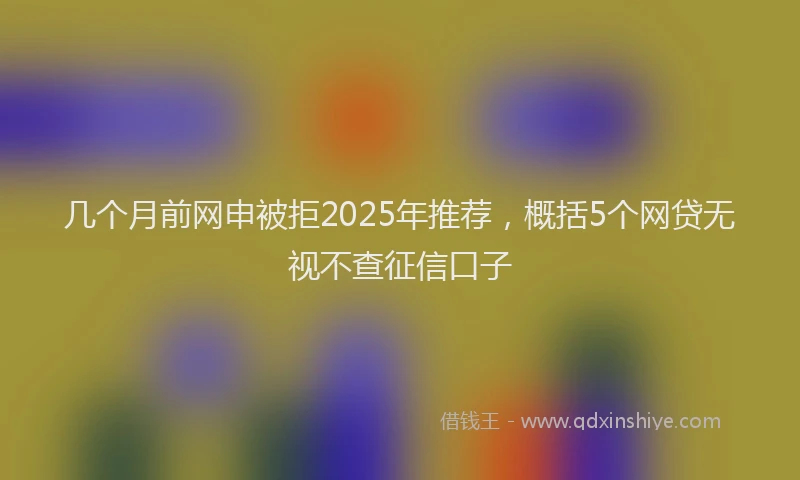 几个月前网申被拒2025年推荐，概括5个网贷无视不查征信口子