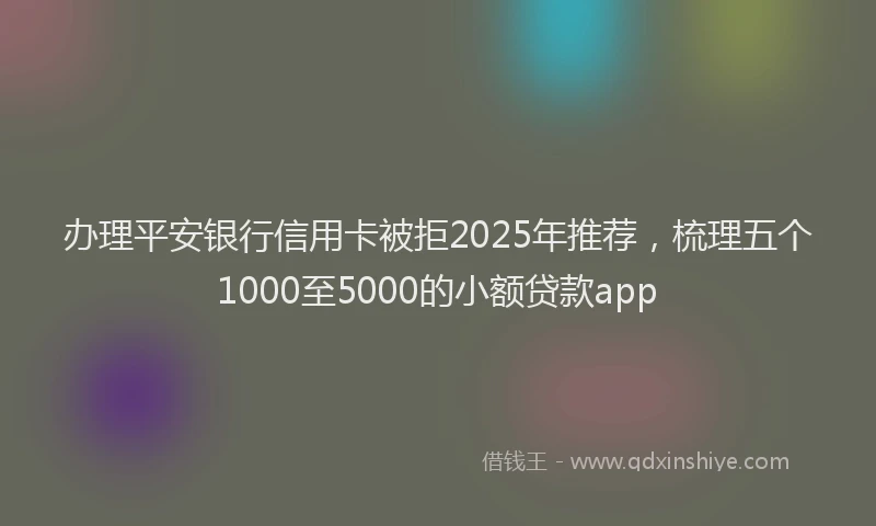 办理平安银行信用卡被拒2025年推荐，梳理五个1000至5000的小额贷款app
