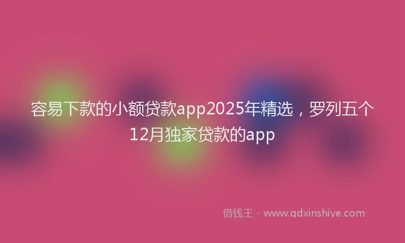 容易下款的小额贷款app2025年精选，罗列五个12月独家贷款的app
