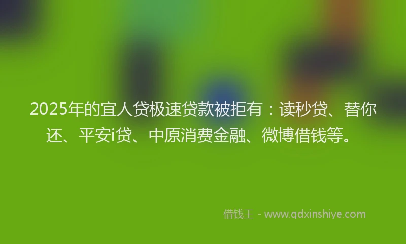 2025年的宜人贷极速贷款被拒有：读秒贷、替你还、平安i贷、中原消费金融、微博借钱等。