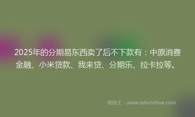 2025年的分期易东西卖了后不下款有：中原消费金融、小米贷款、我来贷、分期乐、拉卡拉等。