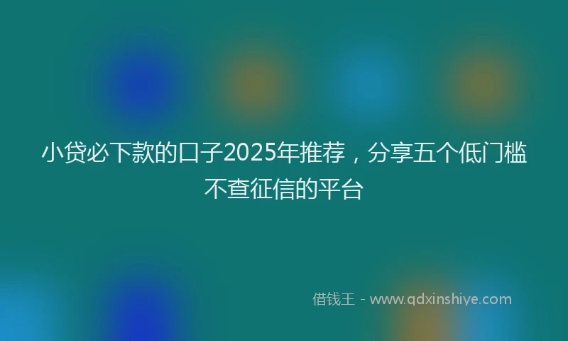 小贷必下款的口子2025年推荐，分享五个低门槛不查征信的平台