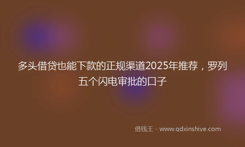 多头借贷也能下款的正规渠道2025年推荐，罗列五个闪电审批的口子