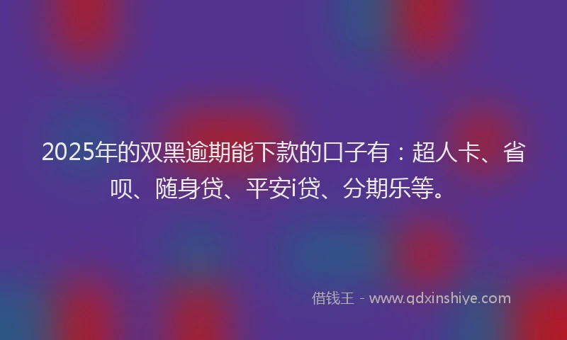 2025年的双黑逾期能下款的口子有：超人卡、省呗、随身贷、平安i贷、分期乐等。