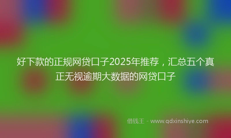 好下款的正规网贷口子2025年推荐，汇总五个真正无视逾期大数据的网贷口子