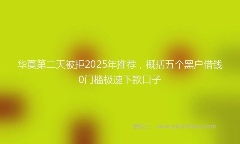 华夏第二天被拒2025年推荐，概括五个黑户借钱0门槛极速下款口子