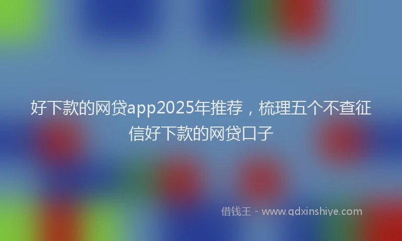 好下款的网贷app2025年推荐，梳理五个不查征信好下款的网贷口子