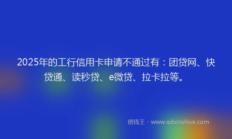 2025年的工行信用卡申请不通过有：团贷网、快贷通、读秒贷、e微贷、拉卡拉等。