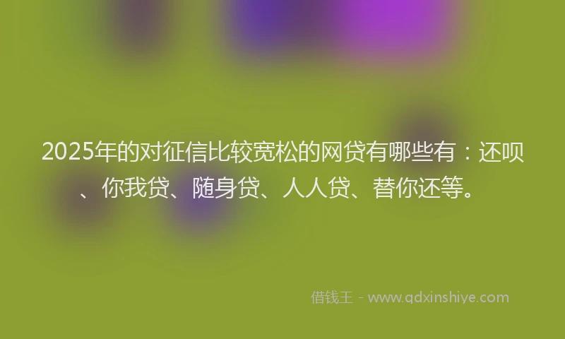 2025年的对征信比较宽松的网贷有哪些有：还呗、你我贷、随身贷、人人贷、替你还等。