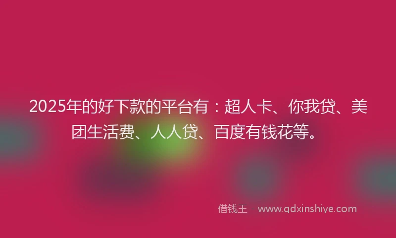 2025年的好下款的平台有:超人卡、你我贷、美团生活费、人人贷、百度有钱花等。