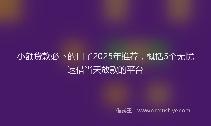 小额贷款必下的口子2025年推荐，概括5个无忧速借当天放款的平台