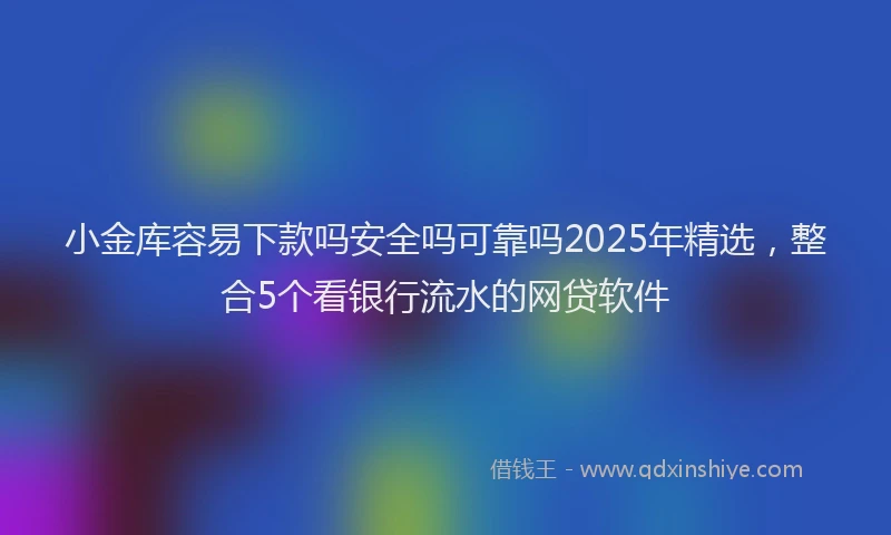 小金库容易下款吗安全吗可靠吗2025年精选，整合5个看银行流水的网贷软件