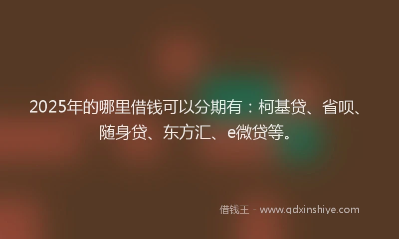 2025年的哪里借钱可以分期有：柯基贷、省呗、随身贷、东方汇、e微贷等。
