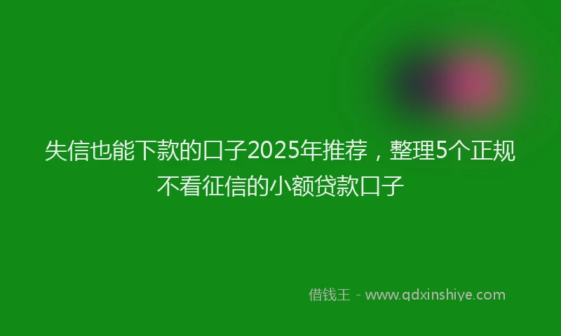 失信也能下款的口子2025年推荐，整理5个正规不看征信的小额贷款口子