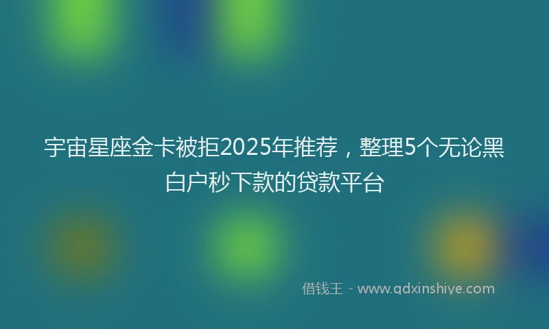 宇宙星座金卡被拒2025年推荐，整理5个无论黑白户秒下款的贷款平台