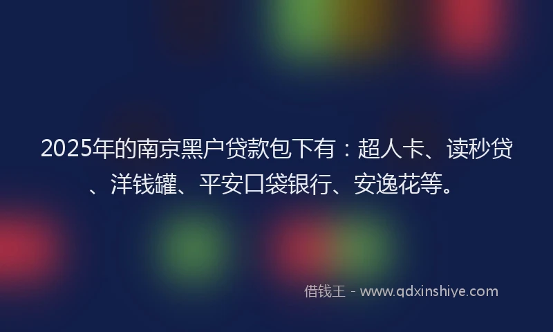 2025年的南京黑户贷款包下有：超人卡、读秒贷、洋钱罐、平安口袋银行、安逸花等。