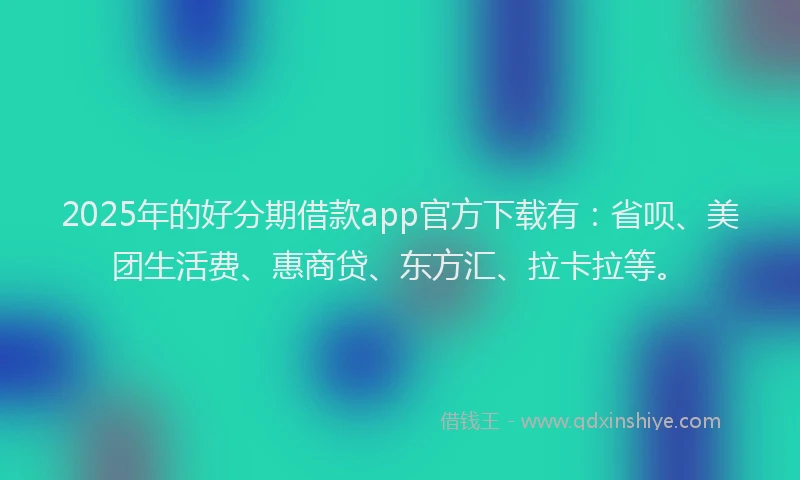 2025年的好分期借款app官方下载有：省呗、美团生活费、惠商贷、东方汇、拉卡拉等。