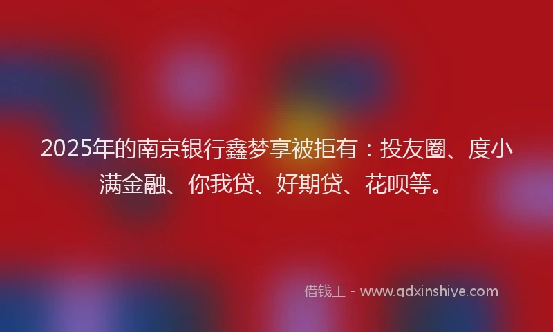 2025年的南京银行鑫梦享被拒有：投友圈、度小满金融、你我贷、好期贷、花呗等。