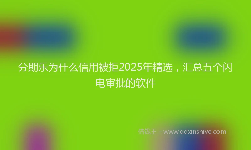 分期乐为什么信用被拒2025年精选，汇总五个闪电审批的软件