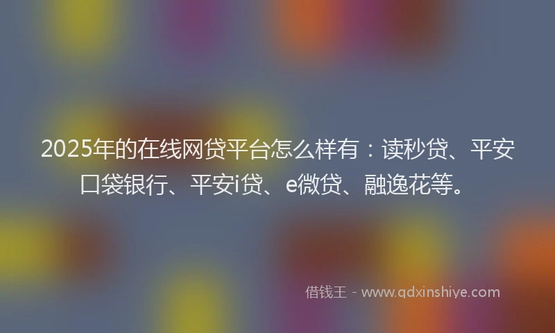 2025年的在线网贷平台怎么样有：读秒贷、平安口袋银行、平安i贷、e微贷、融逸花等。