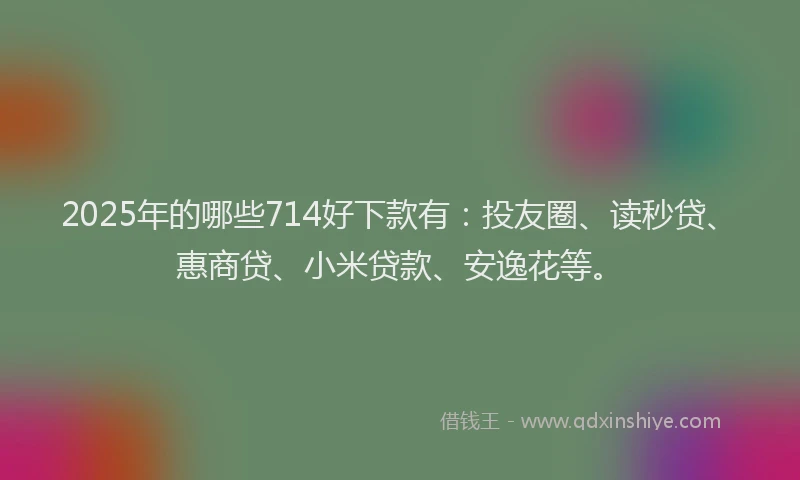 2025年的哪些714好下款有：投友圈、读秒贷、惠商贷、小米贷款、安逸花等。
