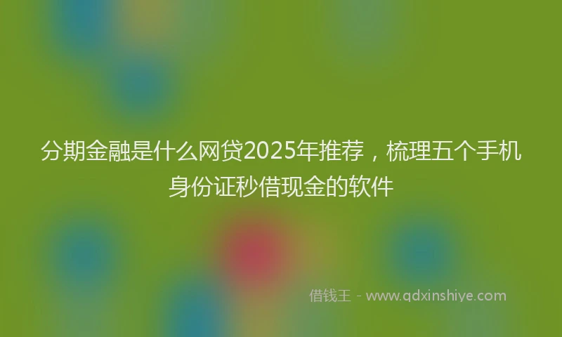 分期金融是什么网贷2025年推荐，梳理五个手机身份证秒借现金的软件