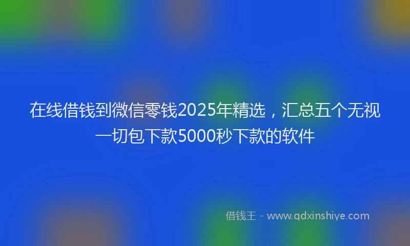 在线借钱到微信零钱2025年精选，汇总五个无视一切包下款5000秒下款的软件