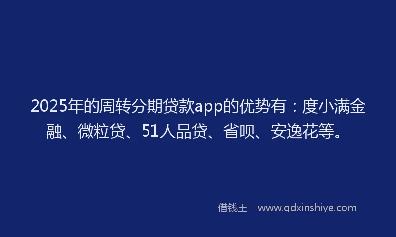 2025年的周转分期贷款app的优势有：度小满金融、微粒贷、51人品贷、省呗、安逸花等。