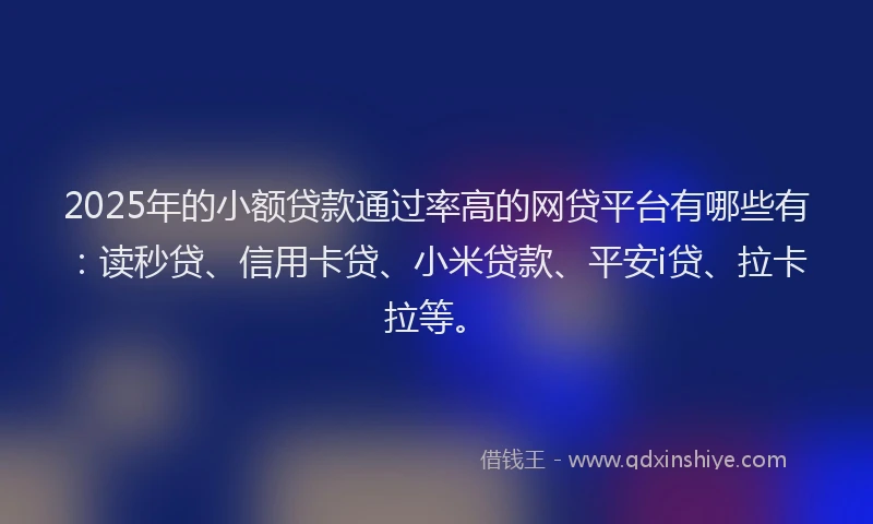 2025年的小额贷款通过率高的网贷平台有哪些有：读秒贷、信用卡贷、小米贷款、平安i贷、拉卡拉等。