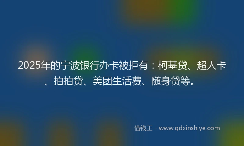 2025年的宁波银行办卡被拒有：柯基贷、超人卡、拍拍贷、美团生活费、随身贷等。