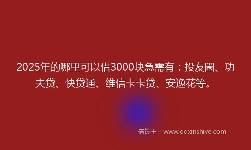 2025年的哪里可以借3000块急需有：投友圈、功夫贷、快贷通、维信卡卡贷、安逸花等。